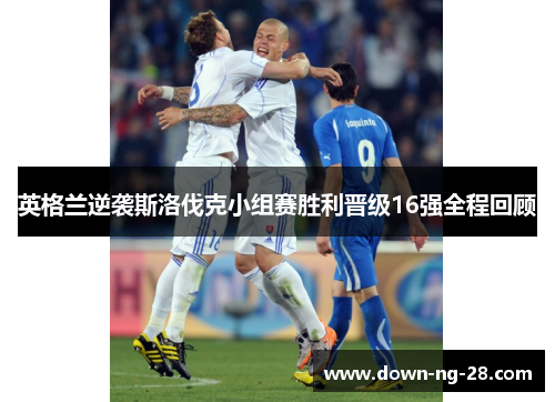 英格兰逆袭斯洛伐克小组赛胜利晋级16强全程回顾 英格兰逆袭斯洛伐克小组赛胜利晋级16强全程回顾