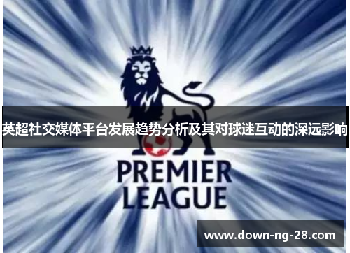 英超社交媒体平台发展趋势分析及其对球迷互动的深远影响 英超社交媒体平台发展趋势分析及其对球迷互动的深远影响