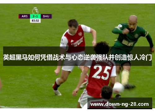 英超黑马如何凭借战术与心态逆袭强队并创造惊人冷门 英超黑马如何凭借战术与心态逆袭强队并创造惊人冷门