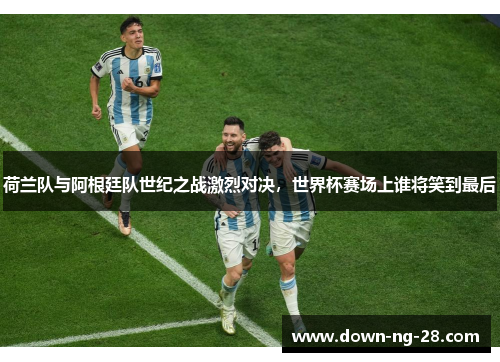 荷兰队与阿根廷队世纪之战激烈对决,世界杯赛场上谁将笑到最后 荷兰队与阿根廷队世纪之战激烈对决,世界杯赛场上谁将笑到最后