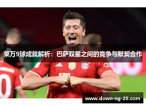 莱万9球成就解析:巴萨双星之间的竞争与默契合作 莱万9球成就解析:巴萨双星之间的竞争与默契合作