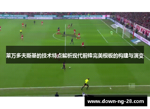 莱万多夫斯基的技术特点解析现代前锋完美模板的构建与演变 莱万多夫斯基的技术特点解析现代前锋完美模板的构建与演变