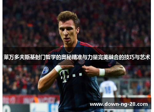 莱万多夫斯基射门哲学的奥秘精准与力量完美融合的技巧与艺术 莱万多夫斯基射门哲学的奥秘精准与力量完美融合的技巧与艺术