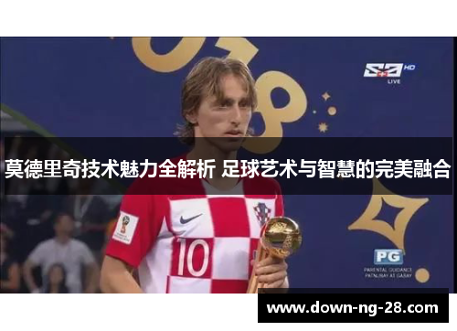 莫德里奇技术魅力全解析 足球艺术与智慧的完美融合 莫德里奇技术魅力全解析 足球艺术与智慧的完美融合