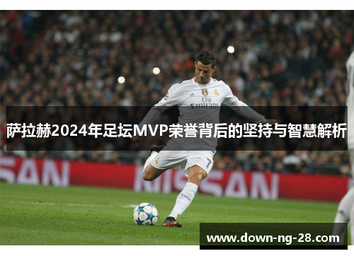 萨拉赫2024年足坛MVP荣誉背后的坚持与智慧解析 萨拉赫2024年足坛MVP荣誉背后的坚持与智慧解析