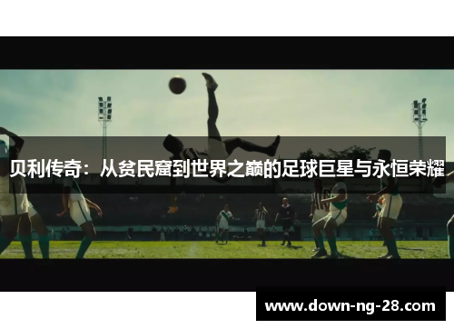 贝利传奇:从贫民窟到世界之巅的足球巨星与永恒荣耀 贝利传奇:从贫民窟到世界之巅的足球巨星与永恒荣耀