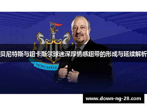 贝尼特斯与纽卡斯尔球迷深厚情感纽带的形成与延续解析 贝尼特斯与纽卡斯尔球迷深厚情感纽带的形成与延续解析