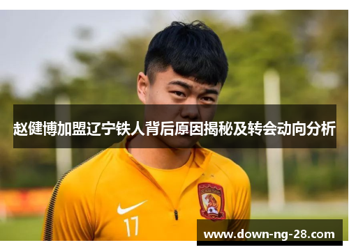 赵健博加盟辽宁铁人背后原因揭秘及转会动向分析 赵健博加盟辽宁铁人背后原因揭秘及转会动向分析