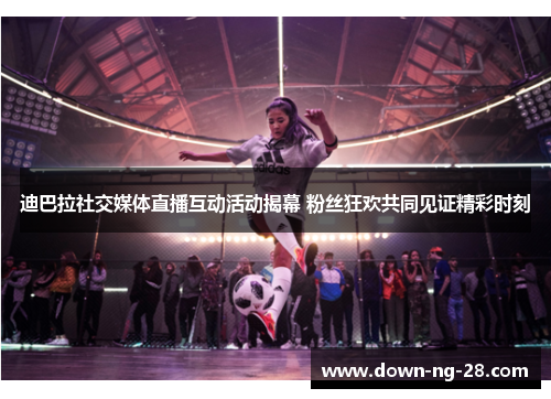 迪巴拉社交媒体直播互动活动揭幕 粉丝狂欢共同见证精彩时刻 迪巴拉社交媒体直播互动活动揭幕 粉丝狂欢共同见证精彩时刻