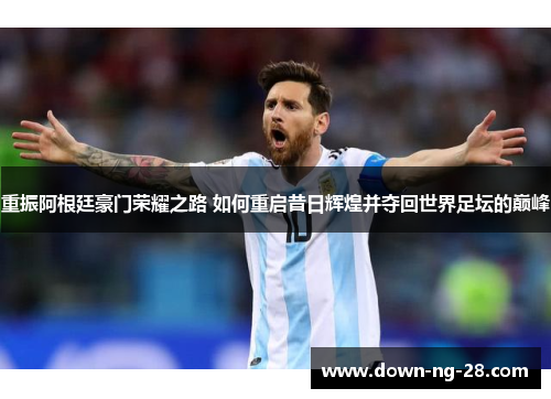 重振阿根廷豪门荣耀之路 如何重启昔日辉煌并夺回世界足坛的巅峰 重振阿根廷豪门荣耀之路 如何重启昔日辉煌并夺回世界足坛的巅峰
