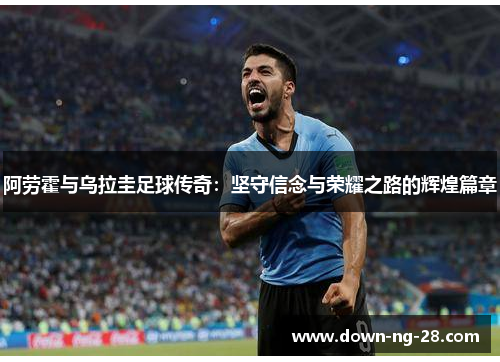 阿劳霍与乌拉圭足球传奇:坚守信念与荣耀之路的辉煌篇章 阿劳霍与乌拉圭足球传奇:坚守信念与荣耀之路的辉煌篇章
