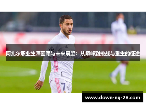 阿扎尔职业生涯回顾与未来展望:从巅峰到挑战与重生的征途 阿扎尔职业生涯回顾与未来展望:从巅峰到挑战与重生的征途