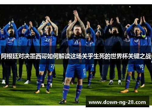 阿根廷对决墨西哥如何解读这场关乎生死的世界杯关键之战 阿根廷对决墨西哥如何解读这场关乎生死的世界杯关键之战