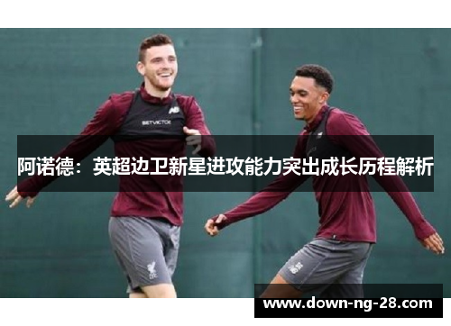 阿诺德:英超边卫新星进攻能力突出成长历程解析 阿诺德:英超边卫新星进攻能力突出成长历程解析