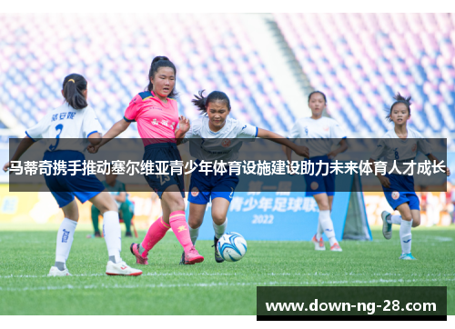 马蒂奇携手推动塞尔维亚青少年体育设施建设助力未来体育人才成长 马蒂奇携手推动塞尔维亚青少年体育设施建设助力未来体育人才成长