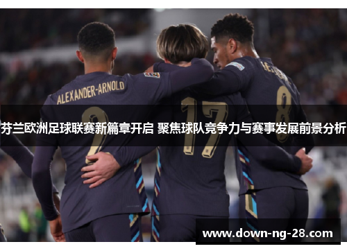 芬兰欧洲足球联赛新篇章开启 聚焦球队竞争力与赛事发展前景分析 芬兰欧洲足球联赛新篇章开启 聚焦球队竞争力与赛事发展前景分析