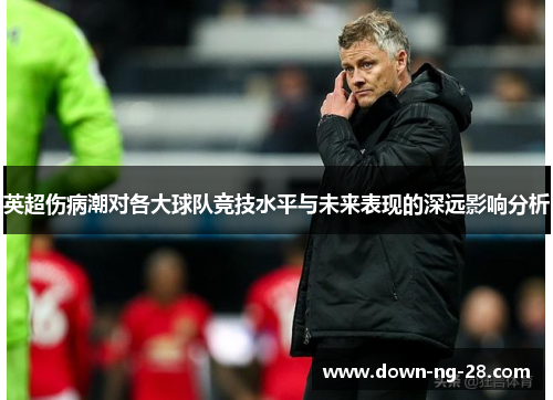 英超伤病潮对各大球队竞技水平与未来表现的深远影响分析
