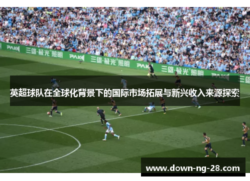 英超球队在全球化背景下的国际市场拓展与新兴收入来源探索