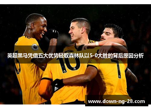 英超黑马凭借五大优势轻取森林队以5-0大胜的背后原因分析