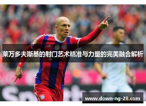莱万多夫斯基的射门艺术精准与力量的完美融合解析 莱万多夫斯基的射门艺术精准与力量的完美融合解析