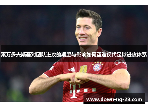 莱万多夫斯基对团队进攻的期望与影响如何塑造现代足球进攻体系 莱万多夫斯基对团队进攻的期望与影响如何塑造现代足球进攻体系