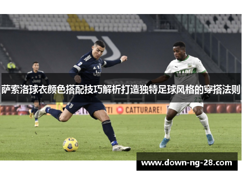 萨索洛球衣颜色搭配技巧解析打造独特足球风格的穿搭法则 萨索洛球衣颜色搭配技巧解析打造独特足球风格的穿搭法则