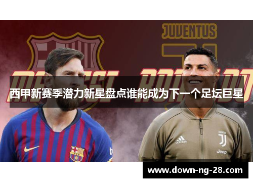 西甲新赛季潜力新星盘点谁能成为下一个足坛巨星