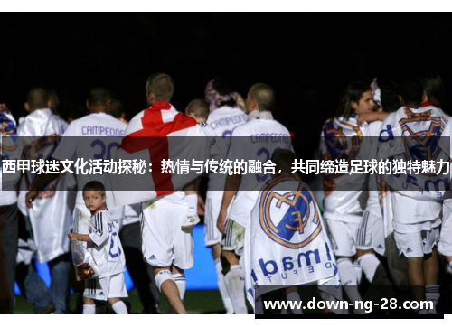 西甲球迷文化活动探秘:热情与传统的融合,共同缔造足球的独特魅力 西甲球迷文化活动探秘:热情与传统的融合,共同缔造足球的独特魅力