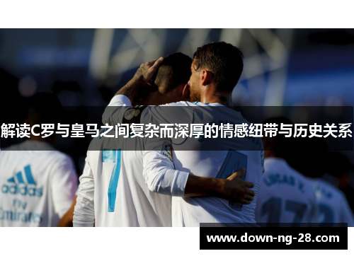 解读C罗与皇马之间复杂而深厚的情感纽带与历史关系