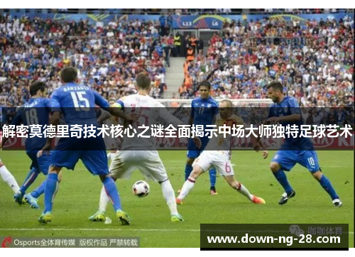 解密莫德里奇技术核心之谜全面揭示中场大师独特足球艺术