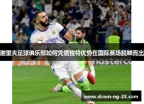 谢里夫足球俱乐部如何凭借独特优势在国际赛场脱颖而出 谢里夫足球俱乐部如何凭借独特优势在国际赛场脱颖而出