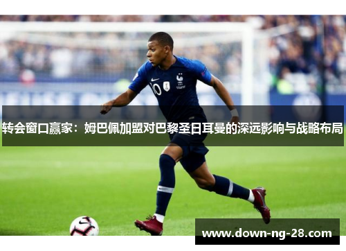 转会窗口赢家:姆巴佩加盟对巴黎圣日耳曼的深远影响与战略布局 转会窗口赢家:姆巴佩加盟对巴黎圣日耳曼的深远影响与战略布局