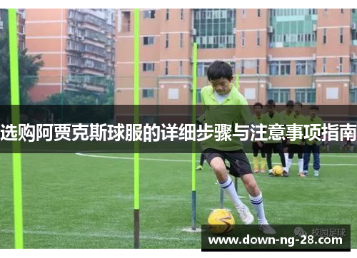 选购阿贾克斯球服的详细步骤与注意事项指南