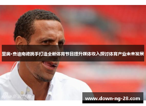 里奥·费迪南德携手打造全新体育节目提升媒体收入探讨体育产业未来发展 里奥·费迪南德携手打造全新体育节目提升媒体收入探讨体育产业未来发展