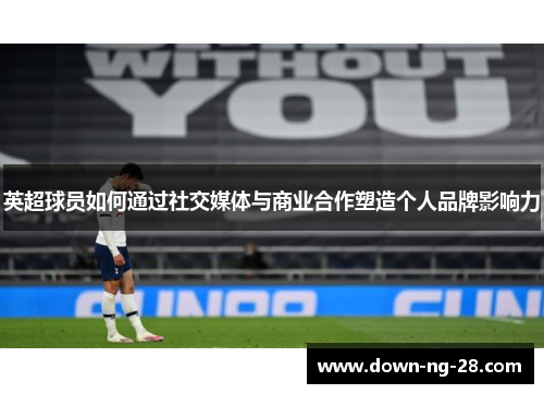 英超球员如何通过社交媒体与商业合作塑造个人品牌影响力 英超球员如何通过社交媒体与商业合作塑造个人品牌影响力