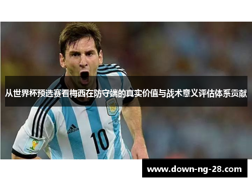 从世界杯预选赛看梅西在防守端的真实价值与战术意义评估体系贡献