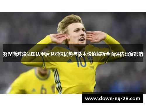 努涅斯对阵法国法甲后卫对位优势与战术价值解析全面评估比赛影响 努涅斯对阵法国法甲后卫对位优势与战术价值解析全面评估比赛影响