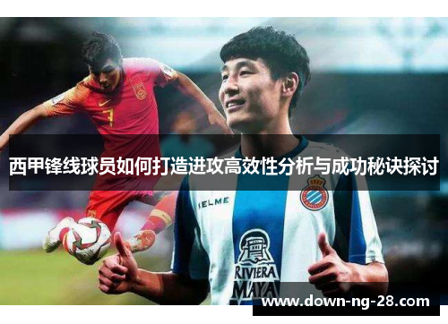 西甲锋线球员如何打造进攻高效性分析与成功秘诀探讨