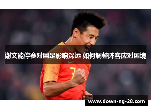 谢文能停赛对国足影响深远 如何调整阵容应对困境