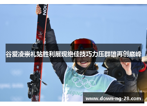 谷爱凌崇礼站胜利展现绝佳技巧力压群雄再创巅峰