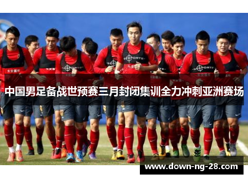 中国男足备战世预赛三月封闭集训全力冲刺亚洲赛场 中国男足备战世预赛三月封闭集训全力冲刺亚洲赛场