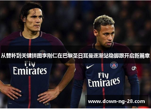 从替补到关键拼图李刚仁在巴黎圣日耳曼逐渐站稳脚跟开启新篇章 从替补到关键拼图李刚仁在巴黎圣日耳曼逐渐站稳脚跟开启新篇章