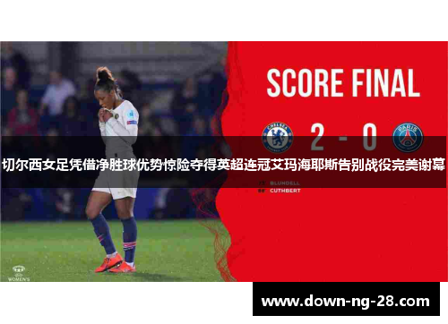 切尔西女足凭借净胜球优势惊险夺得英超连冠艾玛海耶斯告别战役完美谢幕 切尔西女足凭借净胜球优势惊险夺得英超连冠艾玛海耶斯告别战役完美谢幕