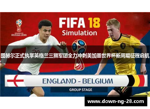 图赫尔正式执掌英格兰三狮军团全力冲刺美加墨世界杯新周期征程启航