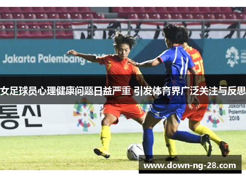女足球员心理健康问题日益严重 引发体育界广泛关注与反思 女足球员心理健康问题日益严重 引发体育界广泛关注与反思