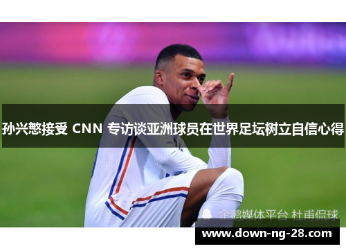 孙兴慜接受 CNN 专访谈亚洲球员在世界足坛树立自信心得 孙兴慜接受 CNN 专访谈亚洲球员在世界足坛树立自信心得