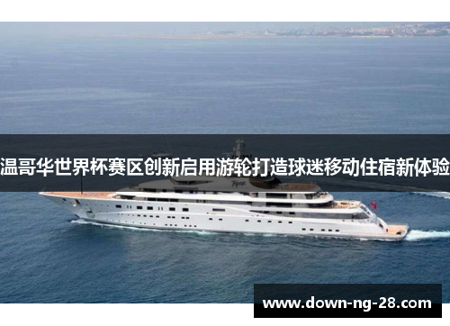 温哥华世界杯赛区创新启用游轮打造球迷移动住宿新体验