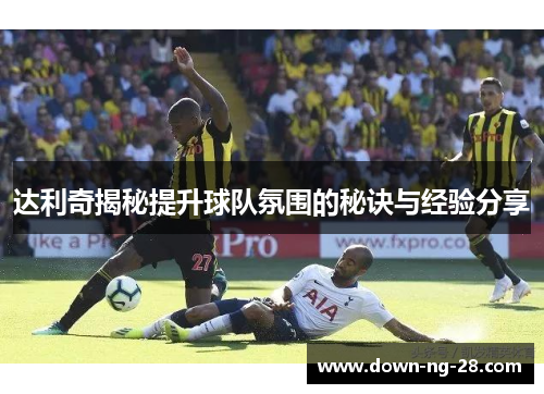 达利奇揭秘提升球队氛围的秘诀与经验分享