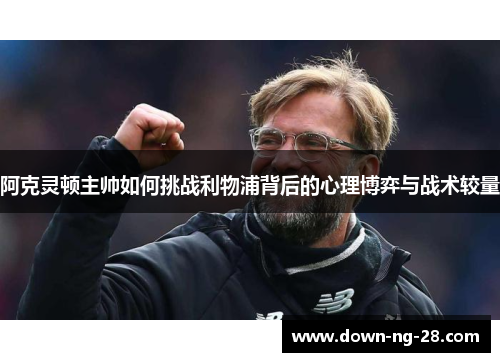 阿克灵顿主帅如何挑战利物浦背后的心理博弈与战术较量