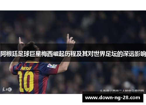 阿根廷足球巨星梅西崛起历程及其对世界足坛的深远影响